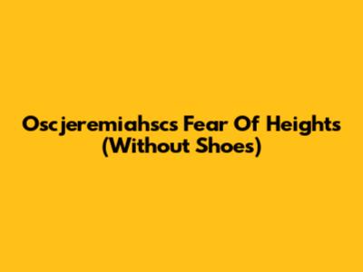 Oscjeremiahsc's Fear Of Heights (Without Shoes)