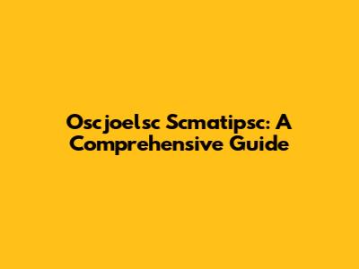 Oscjoelsc Scmatipsc: A Comprehensive Guide