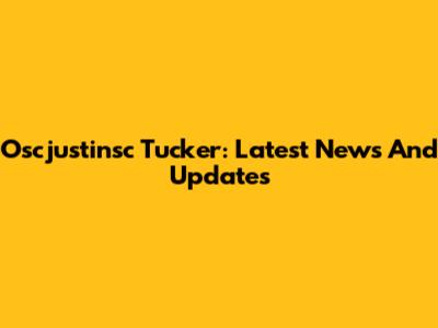 Oscjustinsc Tucker: Latest News And Updates