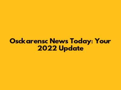 Osckarensc News Today: Your 2022 Update