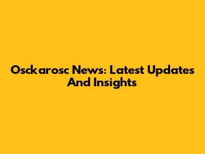 Osckarosc News: Latest Updates And Insights