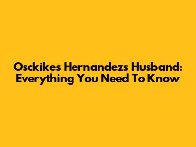 Osckikes Hernandez's Husband: Everything You Need To Know