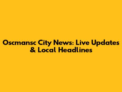 Oscmansc City News: Live Updates & Local Headlines