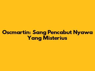 Oscmartin: Sang Pencabut Nyawa Yang Misterius