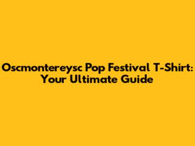 Oscmontereysc Pop Festival T-Shirt: Your Ultimate Guide