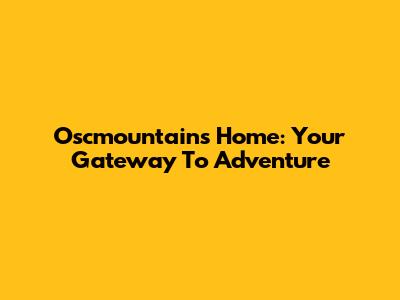 Oscmountains Home: Your Gateway To Adventure