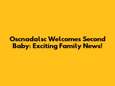 Oscnadalsc Welcomes Second Baby: Exciting Family News!