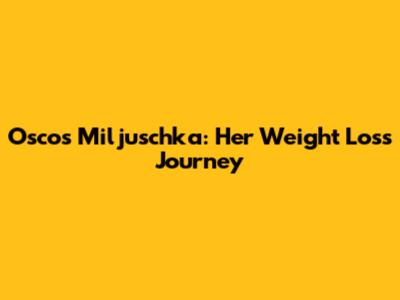 Osco's Miljuschka: Her Weight Loss Journey