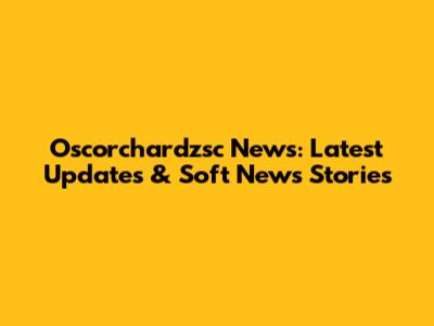 Oscorchardzsc News: Latest Updates & Soft News Stories