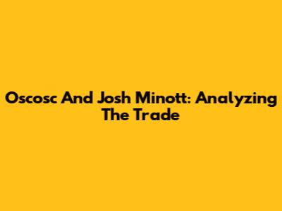 Oscosc And Josh Minott: Analyzing The Trade