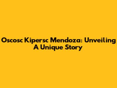 Oscosc Kipersc Mendoza: Unveiling A Unique Story