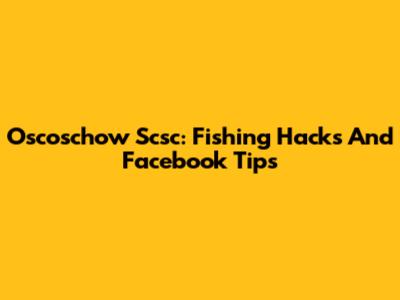 Oscoschow Scsc: Fishing Hacks And Facebook Tips