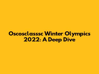 Oscosclasssc Winter Olympics 2022: A Deep Dive