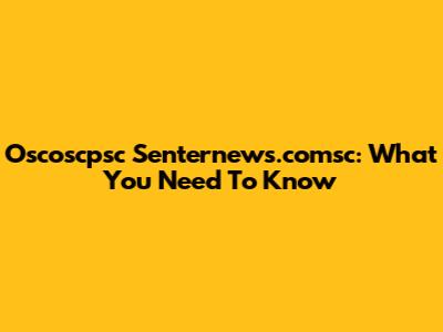 Oscoscpsc Senternews.comsc: What You Need To Know