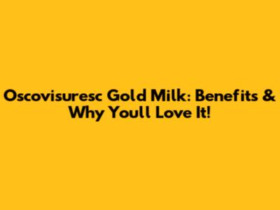 Oscovisuresc Gold Milk: Benefits & Why You'll Love It!