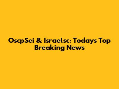 OscpSei & Israelsc: Today's Top Breaking News