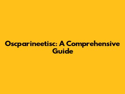 Oscparineetisc: A Comprehensive Guide