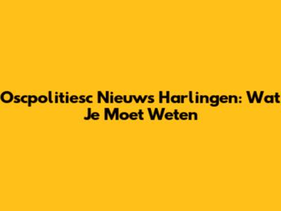 Oscpolitiesc Nieuws Harlingen: Wat Je Moet Weten