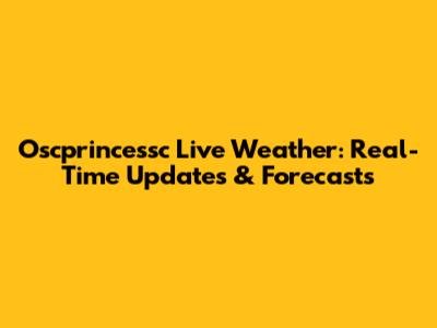Oscprincessc Live Weather: Real-Time Updates & Forecasts