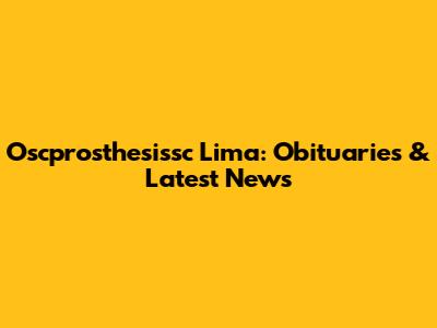 Oscprosthesissc Lima: Obituaries & Latest News