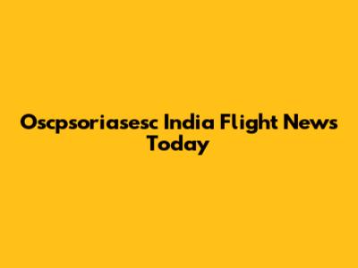 Oscpsoriasesc India Flight News Today