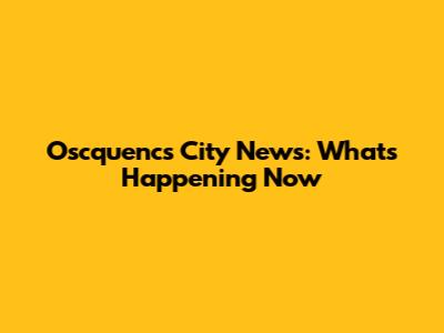 Oscquencs City News: What's Happening Now