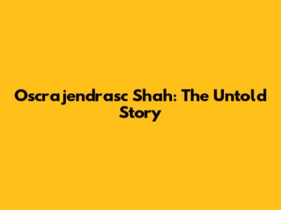 Oscrajendrasc Shah: The Untold Story