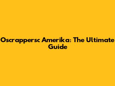 Oscrappersc Amerika: The Ultimate Guide