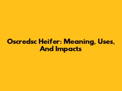Oscredsc Heifer: Meaning, Uses, And Impacts