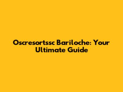 Oscresortssc Bariloche: Your Ultimate Guide