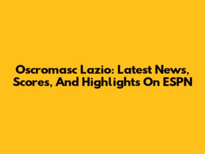 Oscromasc Lazio: Latest News, Scores, And Highlights On ESPN