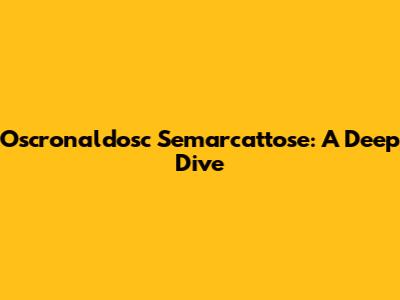 Oscronaldosc Semarcattose: A Deep Dive
