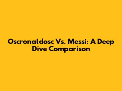 Oscronaldosc Vs. Messi: A Deep Dive Comparison