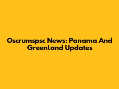 Oscrumspsc News: Panama And Greenland Updates