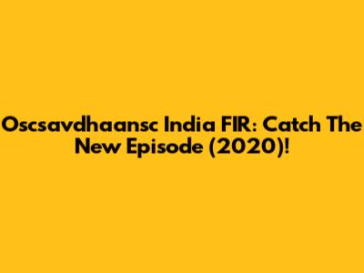 Oscsavdhaansc India FIR: Catch The New Episode (2020)!