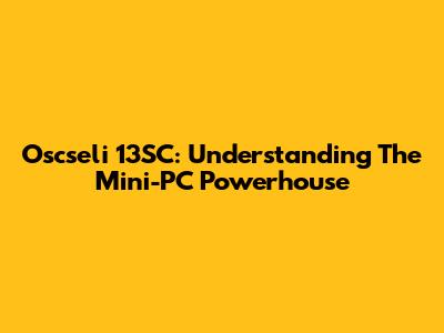 Oscseli 13SC: Understanding The Mini-PC Powerhouse