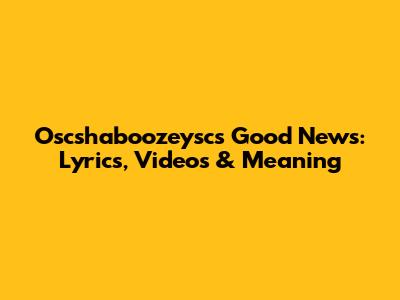 Oscshaboozeysc's Good News: Lyrics, Videos & Meaning
