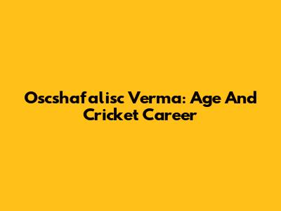 Oscshafalisc Verma: Age And Cricket Career