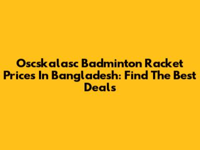 Oscskalasc Badminton Racket Prices In Bangladesh: Find The Best Deals