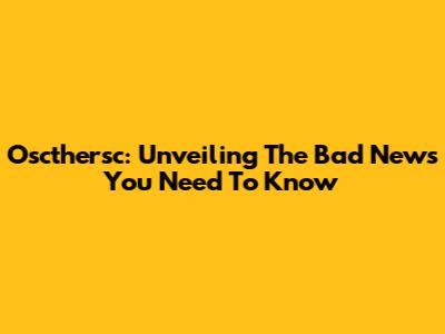 Oscthersc: Unveiling The Bad News You Need To Know