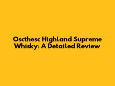 Oscthesc Highland Supreme Whisky: A Detailed Review