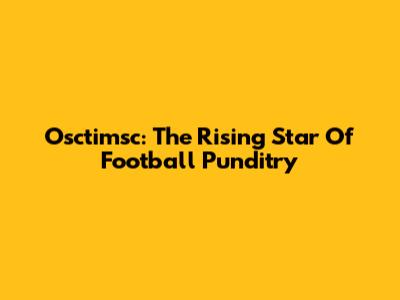 Osctimsc: The Rising Star Of Football Punditry