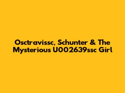 Osctravissc, Schunter & The Mysterious U002639ssc Girl