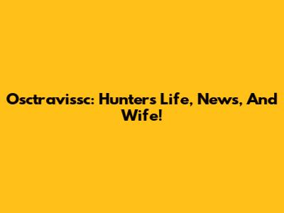 Osctravissc: Hunter's Life, News, And Wife!