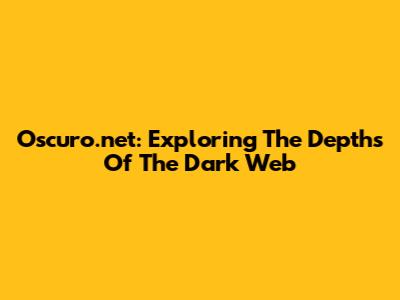 Oscuro.net: Exploring The Depths Of The Dark Web