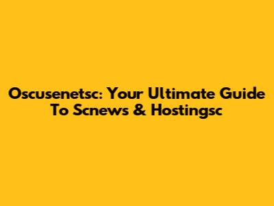 Oscusenetsc: Your Ultimate Guide To Scnews & Hostingsc