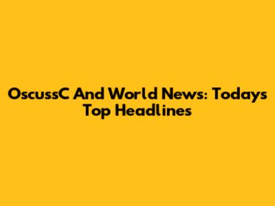 OscussC And World News: Today's Top Headlines