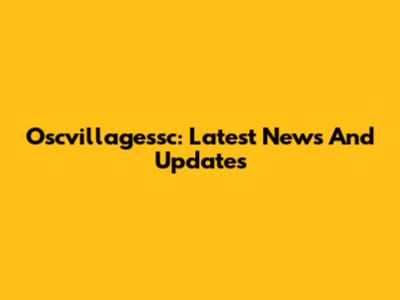 Oscvillagessc: Latest News And Updates