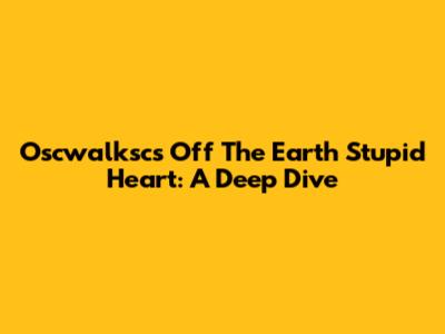 Oscwalksc's "Off The Earth Stupid Heart": A Deep Dive
