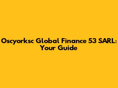 Oscyorksc Global Finance 53 SARL: Your Guide